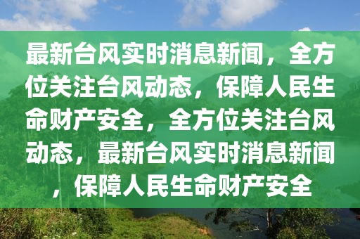最新(xin)檯風(feng)實時(shi)消(xiao)息新聞，全(quan)方位(wei)關註(zhu)檯(tai)風動態，保(bao)障人民生(sheng)命財産(chan)安全，全方(fang)位(wei)關註檯(tai)風動態(tai)，最(zui)新(xin)檯風實(shi)時消(xiao)息(xi)新聞(wen)，保障(zhang)人(ren)民生命(ming)財産(chan)安全