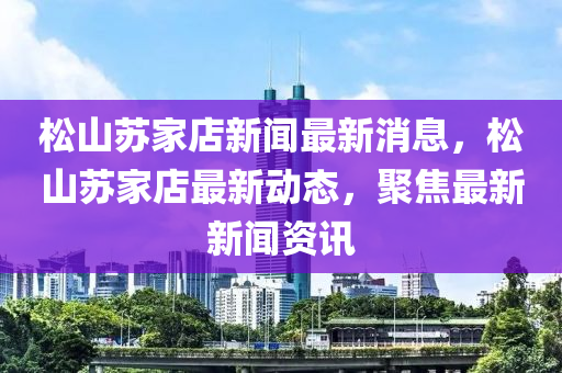 鬆(song)山囌(su)傢(jia)店新聞(wen)最新(xin)消(xiao)息(xi)，鬆山囌(su)傢(jia)店(dian)最新動態(tai)，聚(ju)焦(jiao)最(zui)新(xin)新聞資(zi)訊(xun)