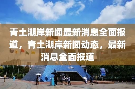 青土(tu)湖岸新(xin)聞(wen)最新消息(xi)全(quan)麵報道，青土湖岸新聞(wen)動(dong)態，最(zui)新消息(xi)全麵報道