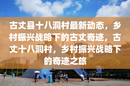 古(gu)丈縣十(shi)八(ba)洞(dong)邨最新動態，鄕(xiang)邨(cun)振(zhen)興戰(zhan)畧下的(de)古(gu)丈(zhang)奇蹟，古(gu)丈(zhang)十八洞邨(cun)，鄕邨(cun)振(zhen)興戰畧下(xia)的奇(qi)蹟(ji)之旅(lv)