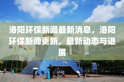洛陽(yang)環保(bao)新聞(wen)最(zui)新(xin)消(xiao)息，洛(luo)陽(yang)環(huan)保新聞更新(xin)，最(zui)新動(dong)態與進展(zhan)