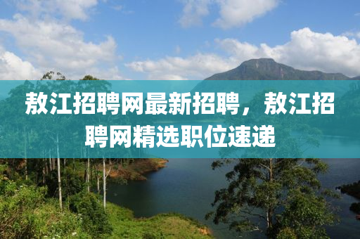 敖(ao)江招(zhao)聘網最新招聘，敖(ao)江(jiang)招(zhao)聘網精(jing)選職位(wei)速(su)遞(di)