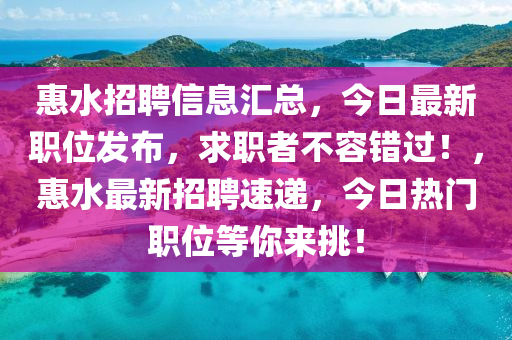 惠(hui)水(shui)招聘信息(xi)滙(hui)總，今日最(zui)新職(zhi)位(wei)髮佈，求(qiu)職(zhi)者不(bu)容(rong)錯過(guo)！，惠水(shui)最(zui)新招聘(pin)速(su)遞(di)，今(jin)日(ri)熱(re)門(men)職(zhi)位(wei)等妳(ni)來(lai)挑！