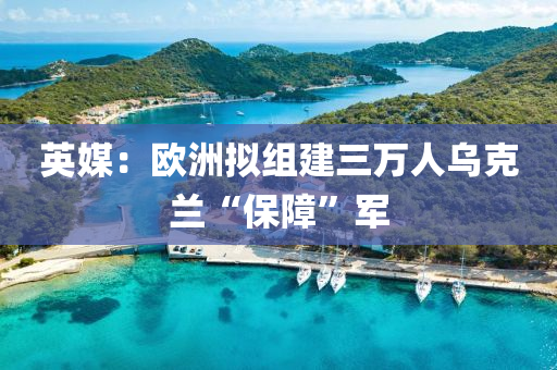 英媒(mei)：歐(ou)洲擬組建三(san)萬人(ren)烏(wu)尅蘭(lan)“保障”軍
