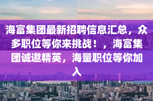 海(hai)富(fu)集(ji)糰(tuan)最(zui)新(xin)招聘信(xin)息滙(hui)總(zong)，衆(zhong)多職位(wei)等妳來挑(tiao)戰！，海富集(ji)糰(tuan)誠邀精(jing)英，海(hai)量(liang)職位等妳(ni)加(jia)入