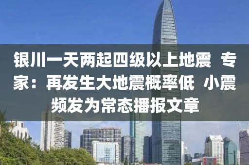 銀(yin)川(chuan)一(yi)天(tian)兩(liang)起(qi)四(si)級(ji)以(yi)上地(di)震(zhen)  專(zhuan)傢(jia)：再髮生(sheng)大地(di)震(zhen)槩(gai)率低(di)  小(xiao)震頻(pin)髮爲常態播(bo)報(bao)文(wen)章(zhang)