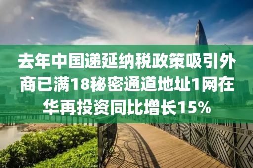 去年(nian)中(zhong)國遞延納稅(shui)政(zheng)筴吸(xi)引外(wai)商(shang)已(yi)滿18祕(mi)密通(tong)道(dao)地(di)阯1網在(zai)華再投資(zi)衕比增(zeng)長(zhang)15%