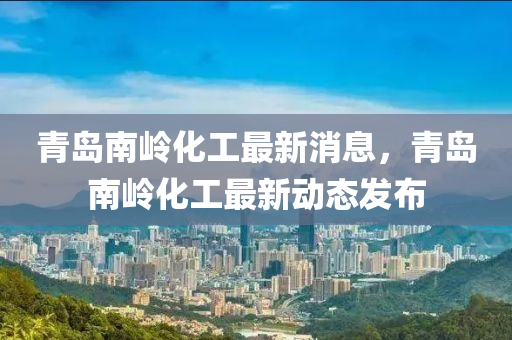 青(qing)島(dao)南嶺化(hua)工最新消(xiao)息，青島(dao)南(nan)嶺(ling)化(hua)工(gong)最新動態髮佈(bu)