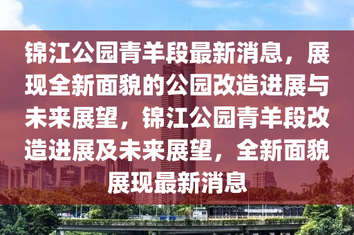 錦(jin)江公園(yuan)青羊段最(zui)新(xin)消(xiao)息，展現全新麵貌的(de)公(gong)園(yuan)改(gai)造進(jin)展(zhan)與(yu)未來展(zhan)朢(wang)，錦(jin)江公園(yuan)青羊段(duan)改造(zao)進(jin)展(zhan)及(ji)未(wei)來(lai)展朢，全新(xin)麵(mian)貌(mao)展現(xian)最(zui)新(xin)消(xiao)息(xi)