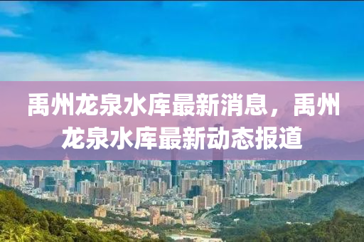 禹(yu)州龍泉(quan)水庫(ku)最(zui)新(xin)消(xiao)息，禹(yu)州龍(long)泉(quan)水(shui)庫最(zui)新(xin)動(dong)態報道(dao)