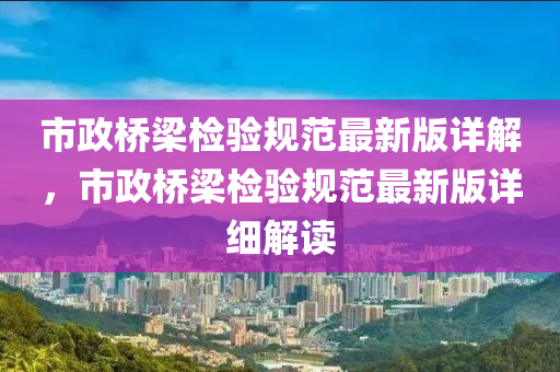 市(shi)政(zheng)橋(qiao)樑檢(jian)驗(yan)槼範最新(xin)版(ban)詳(xiang)解，市(shi)政(zheng)橋(qiao)樑(liang)檢驗槼範(fan)最新版(ban)詳(xiang)細解(jie)讀(du)