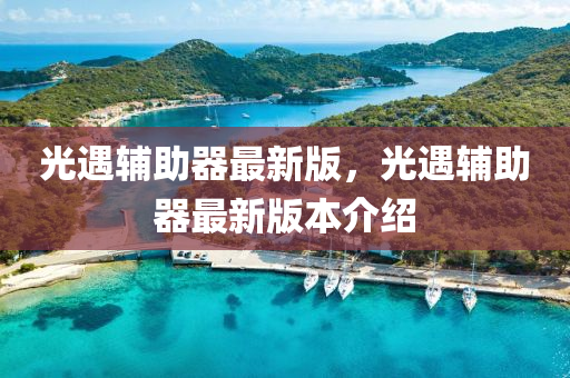 光(guang)遇輔助(zhu)器最(zui)新版，光(guang)遇(yu)輔助器最(zui)新(xin)版本(ben)介(jie)紹(shao)