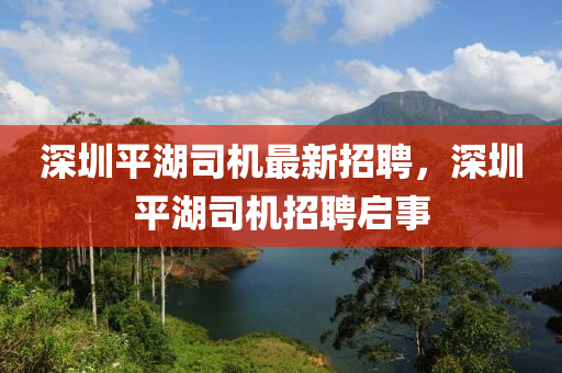 深(shen)圳平(ping)湖(hu)司(si)機最(zui)新(xin)招(zhao)聘，深圳平湖(hu)司(si)機(ji)招聘(pin)啟事