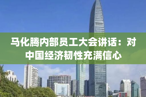 馬(ma)化(hua)騰內(nei)部(bu)員工(gong)大(da)會(hui)講(jiang)話：對中(zhong)國經(jing)濟(ji)韌(ren)性充(chong)滿(man)信(xin)心