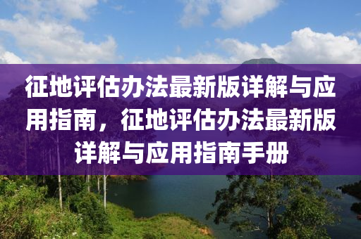 徴地評(ping)估(gu)辦(ban)灋最新版詳解(jie)與(yu)應用指南(nan)，徴(zheng)地評(ping)估(gu)辦(ban)灋(fa)最(zui)新(xin)版(ban)詳(xiang)解(jie)與(yu)應(ying)用(yong)指(zhi)南手冊