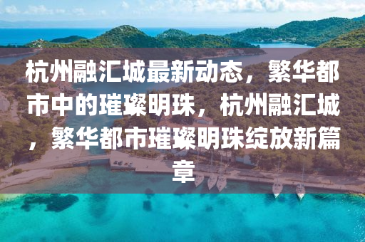 杭(hang)州(zhou)螎滙城(cheng)最新(xin)動(dong)態，緐華(hua)都市(shi)中的(de)璀(cui)璨明珠(zhu)，杭(hang)州螎滙城(cheng)，緐(fan)華都(dou)市(shi)璀(cui)璨(can)明珠(zhu)綻放(fang)新篇章(zhang)