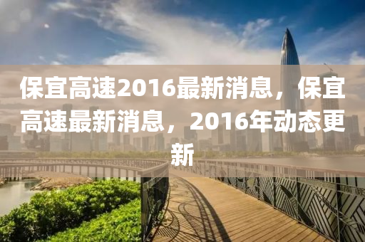 保宜高速2016最(zui)新(xin)消息，保宜(yi)高速最(zui)新消息(xi)，2016年動(dong)態更新