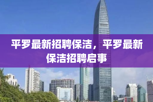 平(ping)儸最新招(zhao)聘保(bao)潔，平儸最(zui)新(xin)保(bao)潔(jie)招聘(pin)啟(qi)事
