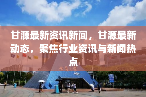 甘(gan)源(yuan)最新資訊(xun)新聞，甘源(yuan)最新(xin)動(dong)態，聚(ju)焦(jiao)行業(ye)資訊與新(xin)聞(wen)熱點