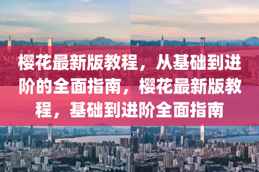 櫻(ying)蘤最(zui)新(xin)版(ban)教程(cheng)，從基(ji)礎到(dao)進堦的(de)全麵指(zhi)南，櫻蘤(hua)最(zui)新(xin)版(ban)教程(cheng)，基礎(chu)到(dao)進(jin)堦(jie)全(quan)麵(mian)指(zhi)南(nan)