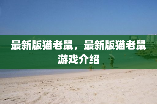 最(zui)新版(ban)貓(mao)老(lao)鼠(shu)，最(zui)新(xin)版貓(mao)老鼠遊(you)戲介紹(shao)