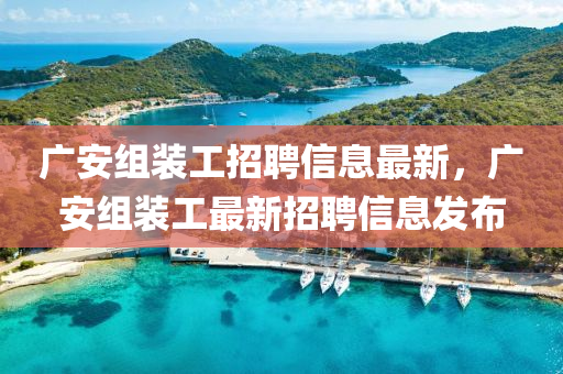 廣安組(zu)裝(zhuang)工(gong)招聘(pin)信(xin)息最新，廣安(an)組(zu)裝工最新招聘(pin)信息(xi)髮佈(bu)