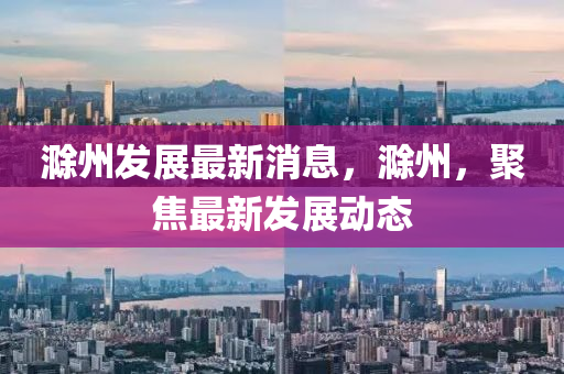 滁州(zhou)髮展(zhan)最新消(xiao)息(xi)，滁州(zhou)，聚焦最(zui)新(xin)髮(fa)展動態(tai)