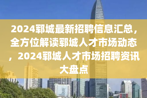 2024鄆城(cheng)最新招聘(pin)信(xin)息(xi)滙(hui)總，全(quan)方位(wei)解讀(du)鄆城人(ren)才(cai)市(shi)場動(dong)態，2024鄆城人(ren)才市場招聘資(zi)訊大(da)盤(pan)點(dian)