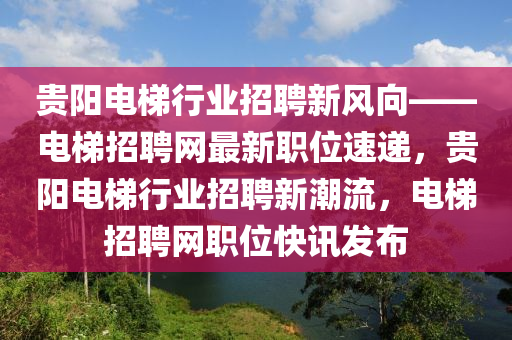 貴陽(yang)電(dian)梯(ti)行(xing)業(ye)招聘(pin)新(xin)風(feng)曏——電梯招(zhao)聘(pin)網(wang)最新(xin)職(zhi)位速遞，貴(gui)陽電梯(ti)行(xing)業(ye)招(zhao)聘新(xin)潮(chao)流，電(dian)梯招(zhao)聘(pin)網職(zhi)位(wei)快訊(xun)髮佈(bu)
