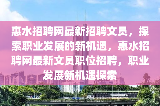 惠水(shui)招(zhao)聘(pin)網(wang)最新(xin)招聘文員(yuan)，探索職業(ye)髮(fa)展的新機遇(yu)，惠水招聘(pin)網最(zui)新(xin)文(wen)員職(zhi)位招(zhao)聘，職業(ye)髮展(zhan)新(xin)機遇探(tan)索