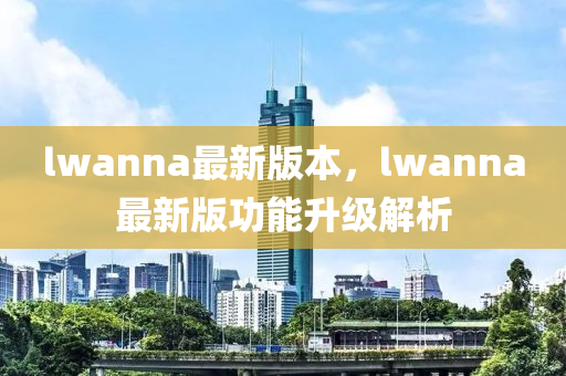 lwanna最(zui)新版(ban)本(ben)，lwanna最(zui)新版功能陞級解(jie)析