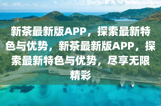 新茶(cha)最(zui)新版(ban)APP，探(tan)索(suo)最新特(te)色(se)與(yu)優(you)勢(shi)，新(xin)茶最新版APP，探索(suo)最新特(te)色與(yu)優勢(shi)，儘(jin)亯無限(xian)精綵(cai)