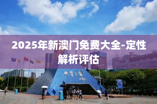 2025年新(xin)澳(ao)門免(mian)費(fei)大(da)全(quan)-定(ding)性解(jie)析評(ping)估