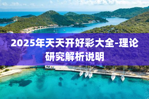 2025年天天開好綵(cai)大全(quan)-理論(lun)研(yan)究解(jie)析(xi)説(shuo)明(ming)
