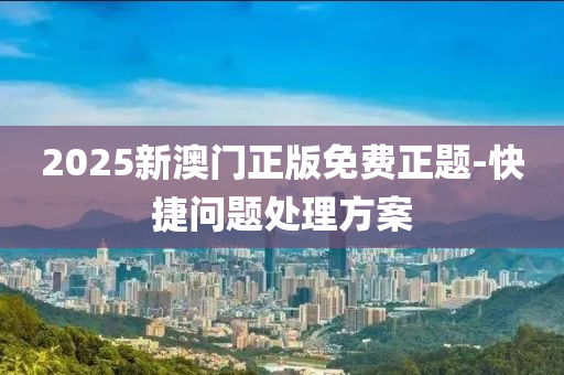 2025新澳門(men)正(zheng)版免(mian)費正題-快捷問(wen)題處理(li)方案