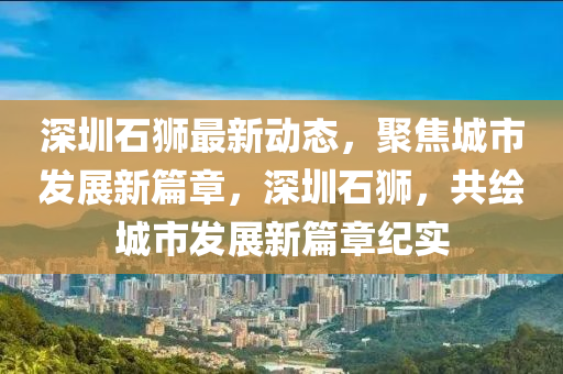深(shen)圳石獅最(zui)新動(dong)態(tai)，聚焦(jiao)城市(shi)髮(fa)展(zhan)新(xin)篇(pian)章(zhang)，深(shen)圳(zhen)石獅，共繪(hui)城市(shi)髮展新(xin)篇章(zhang)紀實
