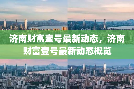 濟南財富壹(yi)號最(zui)新(xin)動(dong)態，濟南(nan)財富(fu)壹號(hao)最(zui)新(xin)動態槩覽
