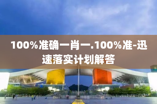 100%準(zhun)確一肖一.100%準-迅(xun)速落(luo)實計(ji)劃解(jie)答