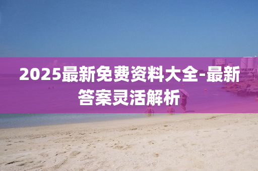 2025最新(xin)免費資(zi)料(liao)大全-最(zui)新答案靈(ling)活(huo)解析