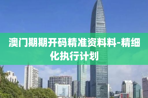 澳門期(qi)期(qi)開碼(ma)精準(zhun)資(zi)料料-精細化(hua)執(zhi)行(xing)計(ji)劃(hua)
