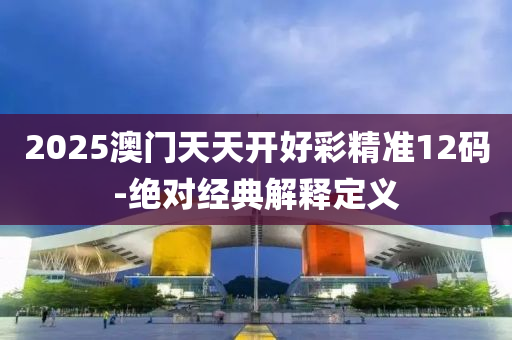 2025澳門(men)天(tian)天開(kai)好綵精準12碼(ma)-絕對(dui)經典(dian)解(jie)釋定義(yi)