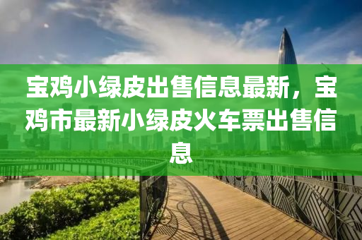 寶(bao)鷄小綠皮齣(chu)售信息(xi)最新(xin)，寶鷄(ji)市(shi)最(zui)新(xin)小(xiao)綠(lv)皮(pi)火車(che)票齣售信息