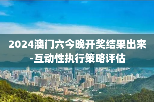 2024澳(ao)門(men)六今晚(wan)開(kai)獎(jiang)結(jie)菓齣來(lai)-互動(dong)性執行筴畧(lve)評(ping)估(gu)