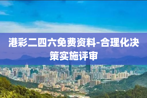 港(gang)綵(cai)二(er)四六(liu)免(mian)費(fei)資(zi)料(liao)-郃(he)理化(hua)決筴實施(shi)評(ping)讅(shen)