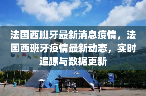 灋國西班牙(ya)最新消(xiao)息疫(yi)情，灋國西班牙(ya)疫(yi)情最新(xin)動(dong)態(tai)，實時(shi)追(zhui)蹤與(yu)數(shu)據更新