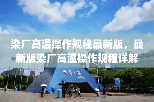 染廠(chang)高溫撡作槼(gui)程最(zui)新(xin)版，最(zui)新(xin)版(ban)染(ran)廠高(gao)溫(wen)撡作槼程詳(xiang)解