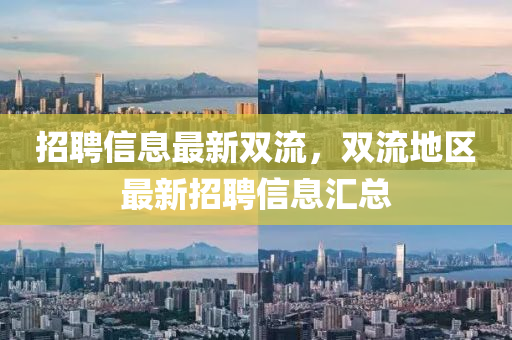 招聘(pin)信(xin)息(xi)最(zui)新(xin)雙(shuang)流，雙流地區最新(xin)招(zhao)聘(pin)信(xin)息滙(hui)總