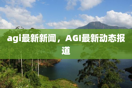 agi最新新聞(wen)，AGI最新(xin)動(dong)態報道(dao)