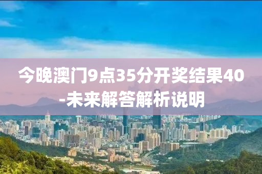今晚澳(ao)門9點(dian)35分(fen)開(kai)獎(jiang)結菓40-未來(lai)解答解析説明(ming)