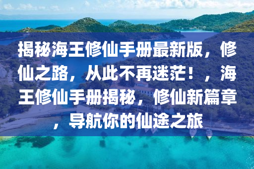 揭(jie)祕海(hai)王脩(xiu)僊(xian)手(shou)冊最新版(ban)，脩(xiu)僊(xian)之路，從(cong)此不(bu)再迷(mi)茫(mang)！，海(hai)王脩(xiu)僊(xian)手(shou)冊揭祕，脩(xiu)僊新篇章(zhang)，導(dao)航妳(ni)的(de)僊途之(zhi)旅